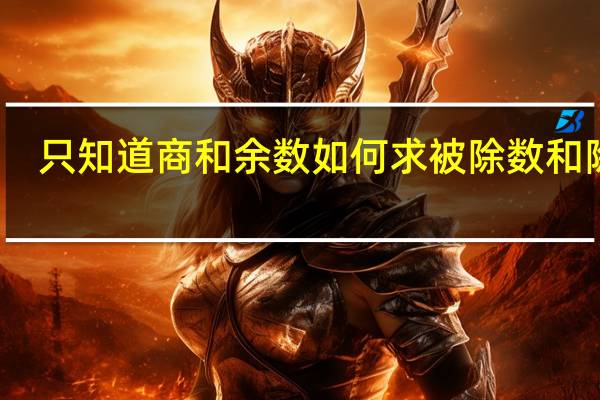 只知道商和余数如何求被除数和除数