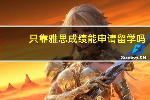 只靠雅思成绩能申请留学吗