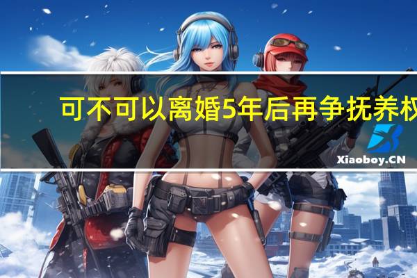 可不可以离婚5年后再争抚养权