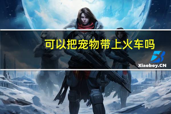 可以把宠物带上火车吗