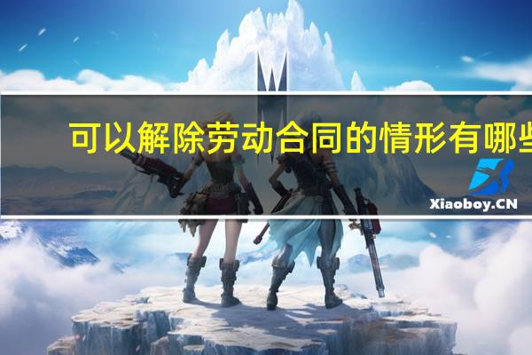 可以解除劳动合同的情形有哪些