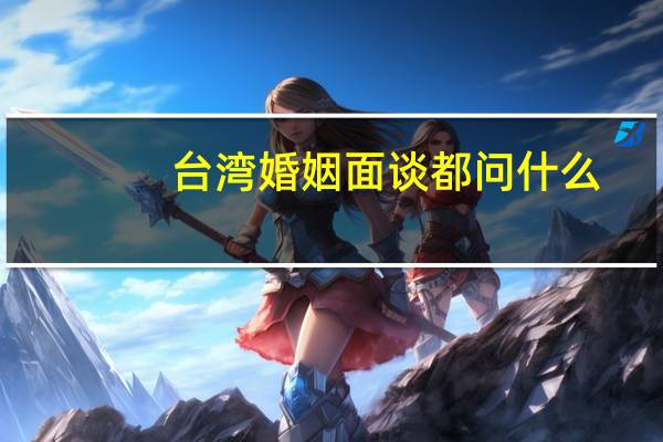台湾婚姻面谈都问什么