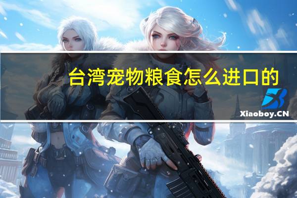 台湾宠物粮食怎么进口的