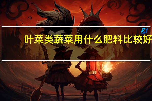 叶菜类蔬菜用什么肥料比较好