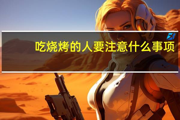 吃烧烤的人要注意什么事项