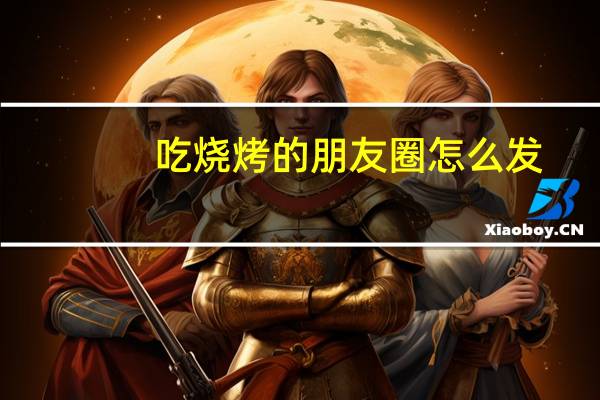 吃烧烤的朋友圈怎么发