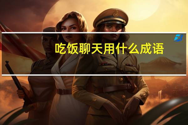 吃饭聊天用什么成语