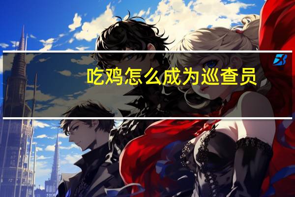 吃鸡怎么成为巡查员