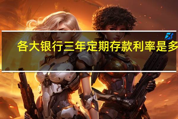 各大银行三年定期存款利率是多少