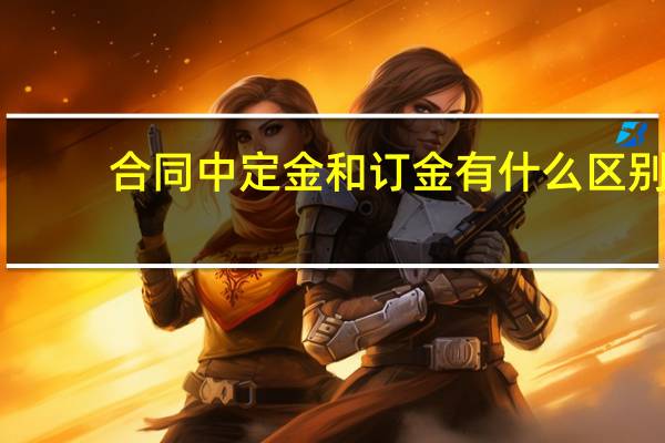 合同中定金和订金有什么区别