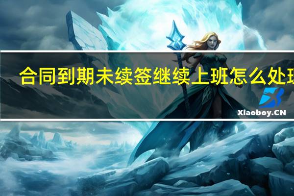 合同到期未续签继续上班怎么处理呢