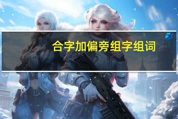 合字加偏旁组字组词