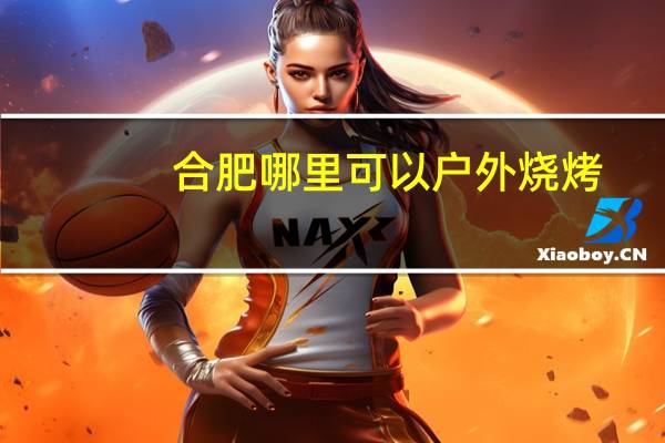 合肥哪里可以户外烧烤