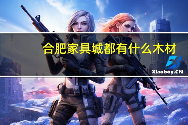 合肥家具城都有什么木材