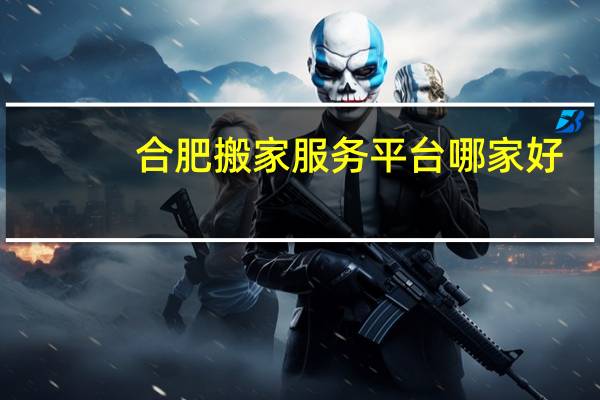 合肥搬家服务平台哪家好