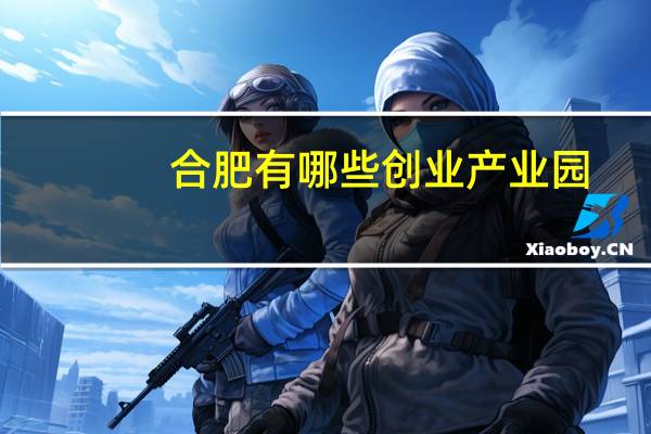 合肥有哪些创业产业园