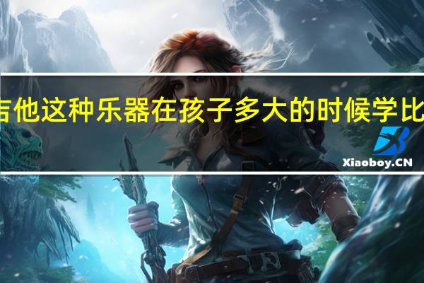 吉他这种乐器在孩子多大的时候学比较合适