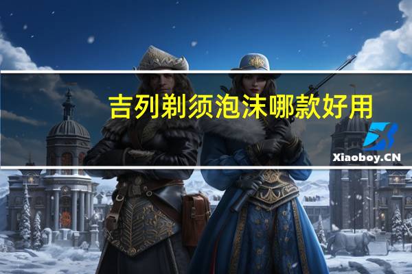 吉列剃须泡沫哪款好用