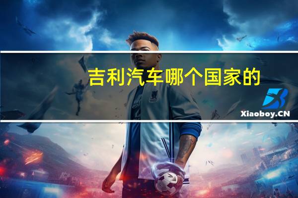 吉利汽车哪个国家的