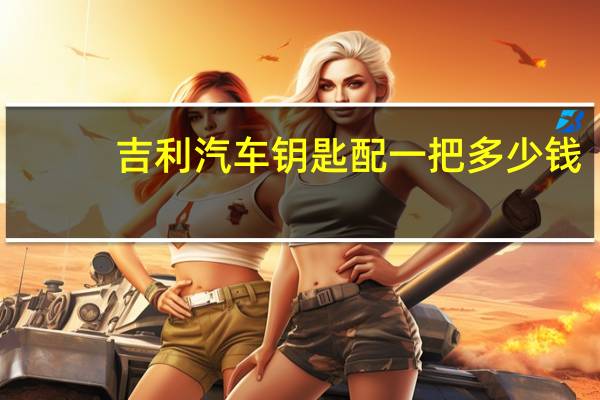 吉利汽车钥匙配一把多少钱