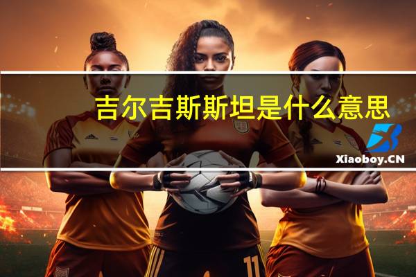 吉尔吉斯斯坦是什么意思