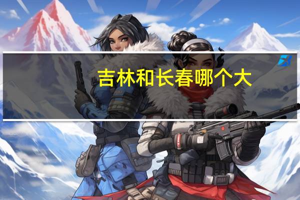 吉林和长春哪个大