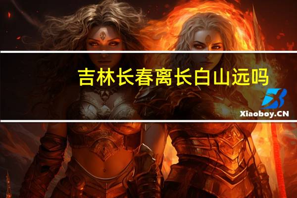吉林长春离长白山远吗