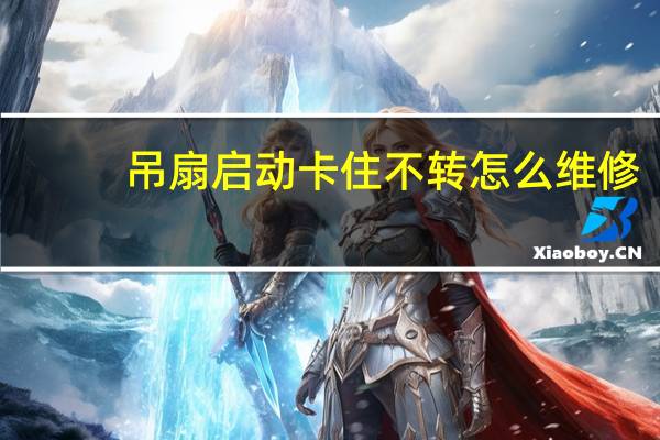 吊扇启动卡住不转怎么维修
