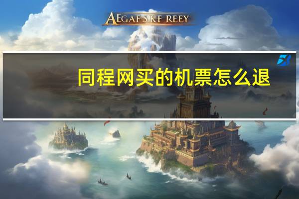 同程网买的机票怎么退