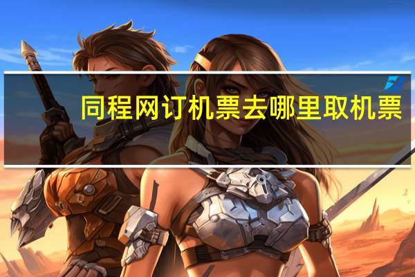 同程网订机票去哪里取机票