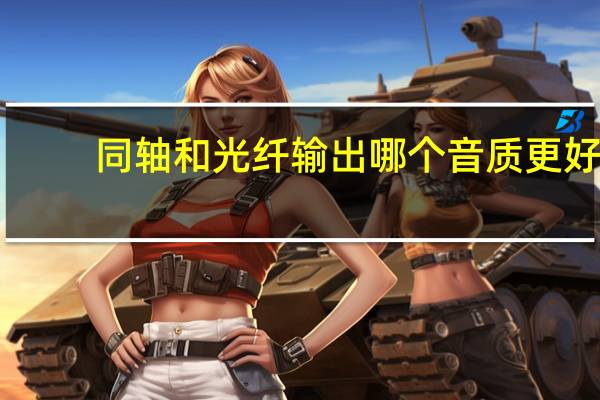 同轴和光纤输出哪个音质更好