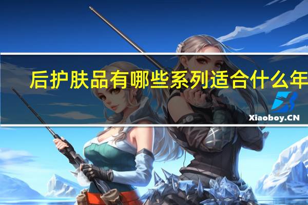 后护肤品有哪些系列适合什么年龄