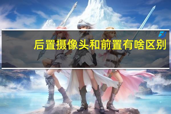 后置摄像头和前置有啥区别