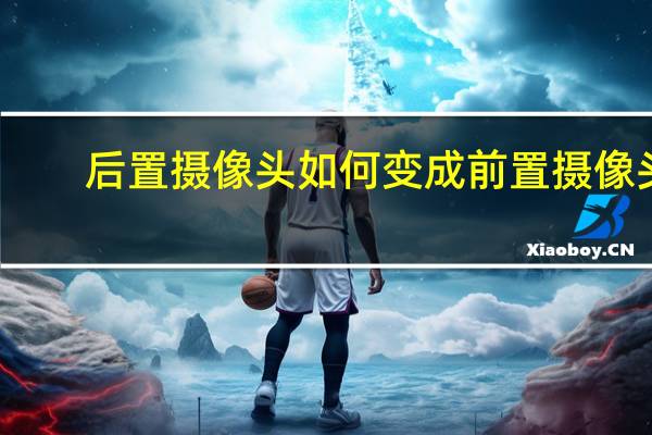 后置摄像头如何变成前置摄像头