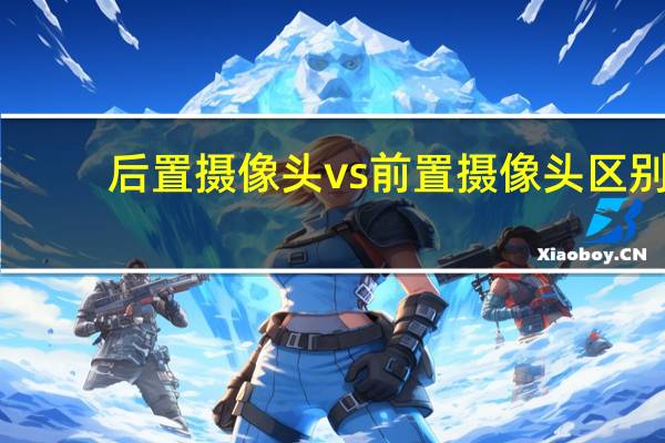后置摄像头vs前置摄像头区别
