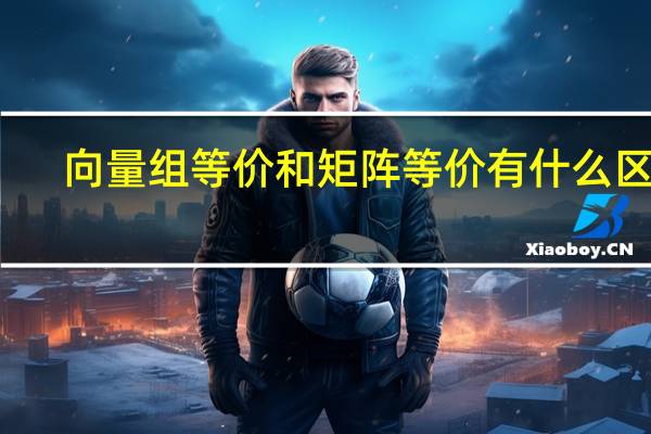 向量組等價和矩陣等價有什么區別
