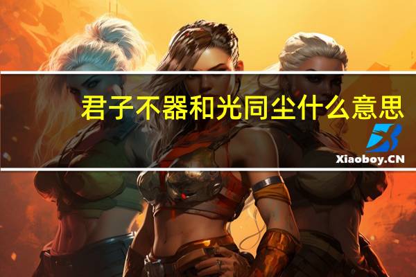 君子不器和光同尘什么意思