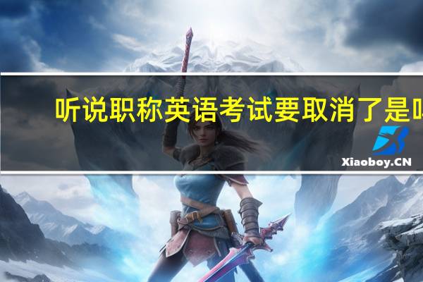 听说职称英语考试要取消了是吗