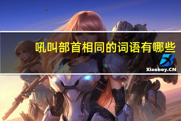 吼叫部首相同的词语有哪些