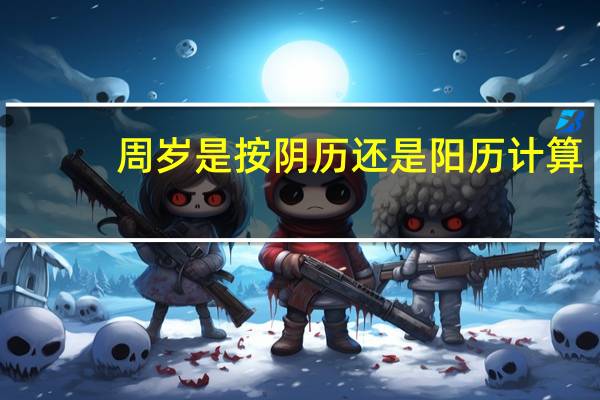 周岁是按阴历还是阳历计算