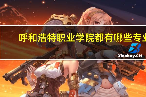 呼和浩特职业学院都有哪些专业 详细的 求助