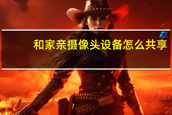 和家亲摄像头设备怎么共享