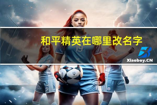 和平精英在哪里改名字
