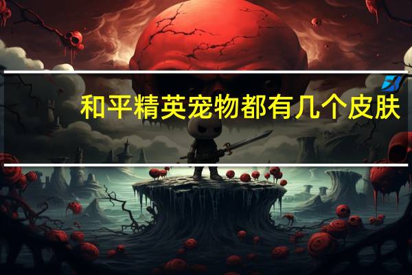 和平精英宠物都有几个皮肤
