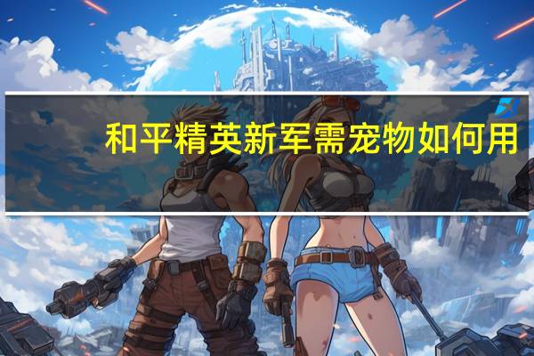 和平精英新军需宠物如何用