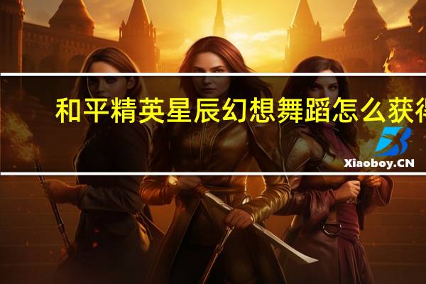 和平精英星辰幻想舞蹈怎么获得
