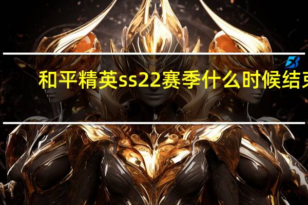 和平精英ss22赛季什么时候结束