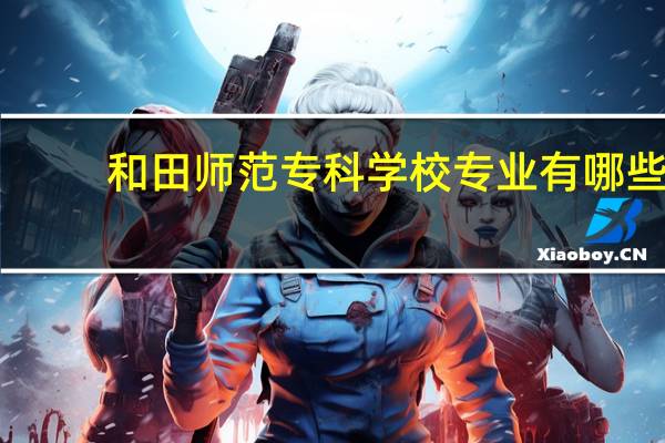 和田师范专科学校专业有哪些