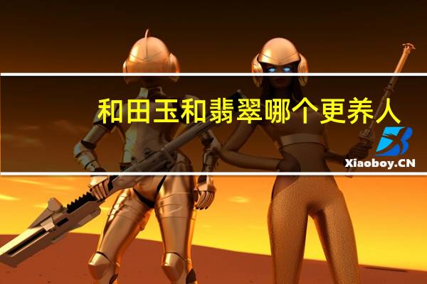 和田玉和翡翠哪个更养人