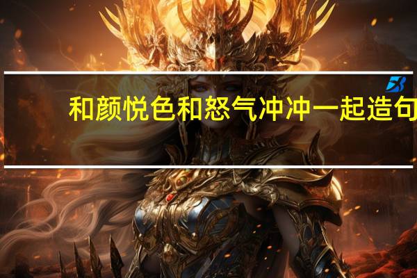 和颜悦色和怒气冲冲一起造句